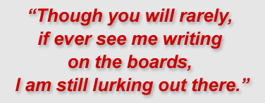 Though you will rarely, if ever see me writing on the boards, I am still lurking out there.